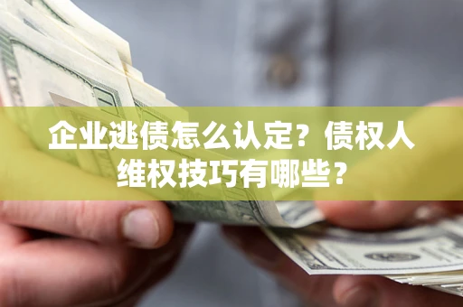 北京企业逃债怎么认定？债权人维权技巧有哪些？