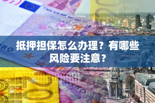 北京抵押担保怎么办理？有哪些风险要注意？