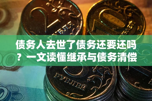 北京债务人去世了债务还要还吗？一文读懂继承与债务清偿
