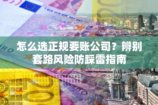 北京怎么选正规要账公司？辨别套路风险防踩雷指南