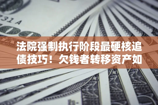 北京法院强制执行阶段最硬核追债技巧！欠钱者转移资产如何破解？