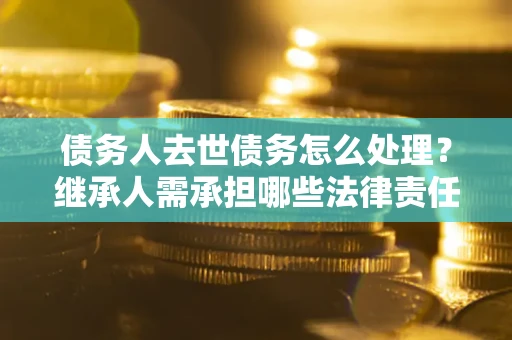北京债务人去世债务怎么处理？继承人需承担哪些法律责任？