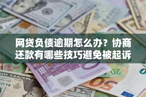 北京网贷负债逾期怎么办？协商还款有哪些技巧避免被起诉？