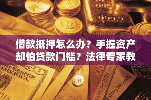 北京借款抵押怎么办？手握资产却怕贷款门槛？法律专家教你办抵押不踩坑