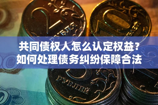 北京共同债权人怎么认定权益？如何处理债务纠纷保障合法权益？