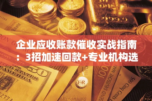 北京企业应收账款催收实战指南：3招加速回款+专业机构选择避坑