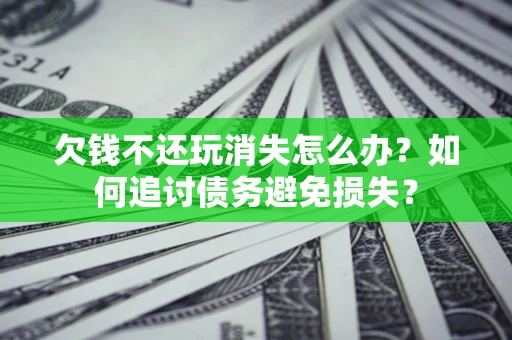 北京欠钱不还玩消失怎么办？如何追讨债务避免损失？