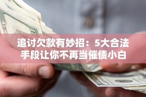 北京追讨欠款有妙招：5大合法手段让你不再当催债小白