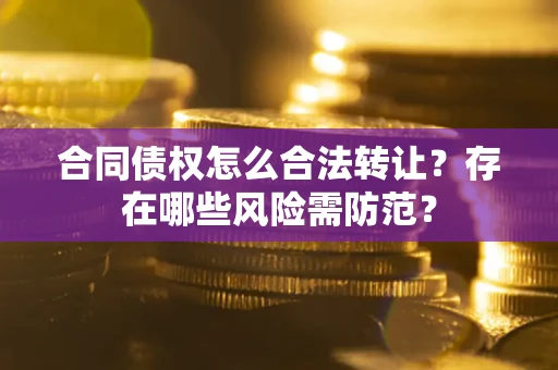 北京合同债权怎么合法转让？存在哪些风险需防范？