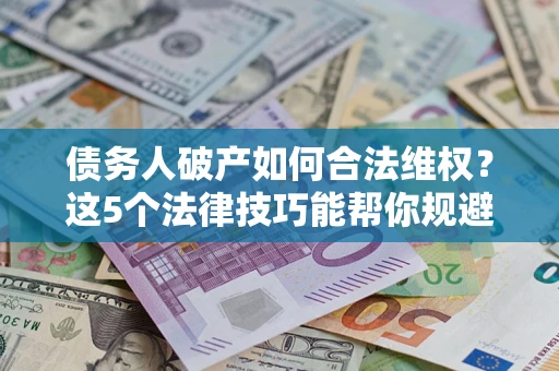 北京债务人破产如何合法维权？这5个法律技巧能帮你规避风险