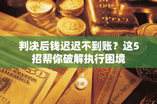 北京判决后钱迟迟不到账？这5招帮你破解执行困境