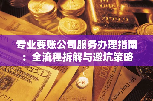 北京专业要账公司服务办理指南：全流程拆解与避坑策略