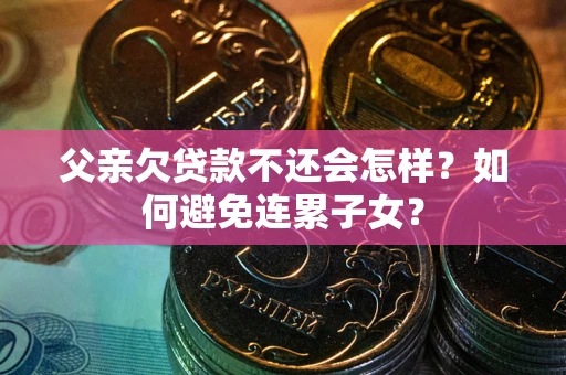 北京父亲欠贷款不还会怎样？如何避免连累子女？