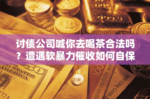 北京讨债公司喊你去喝茶合法吗？遭遇软暴力催收如何自保？