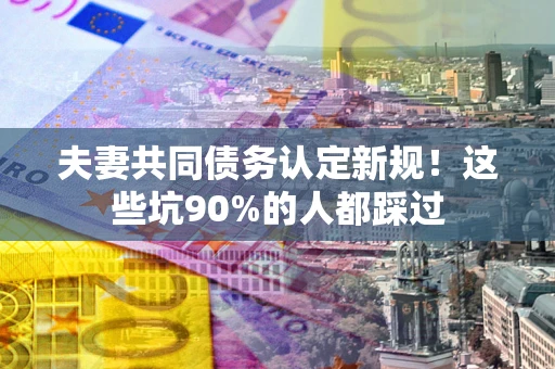 北京夫妻共同债务认定新规！这些坑90%的人都踩过