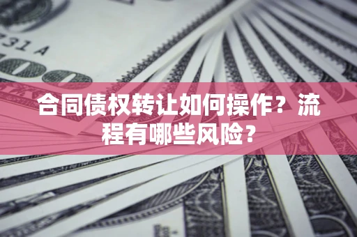 北京合同债权转让如何操作？流程有哪些风险？