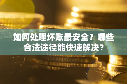 北京如何处理坏账最安全？哪些合法途径能快速解决？