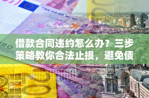 北京借款合同违约怎么办？三步策略教你合法止损，避免债务危机升级