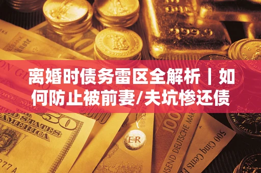 北京离婚时债务雷区全解析｜如何防止被前妻/夫坑惨还债？