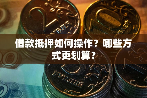 北京借款抵押如何操作？哪些方式更划算？