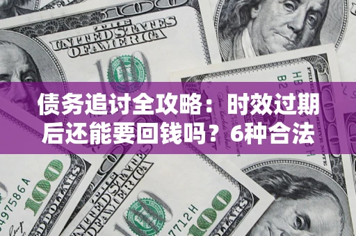 北京债务追讨全攻略：时效过期后还能要回钱吗？6种合法手段助你维权