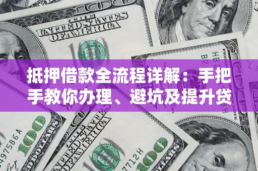 北京抵押借款全流程详解：手把手教你办理、避坑及提升贷款额度