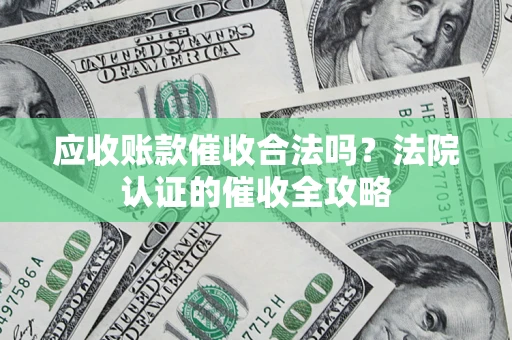 北京应收账款催收合法吗？法院认证的催收全攻略