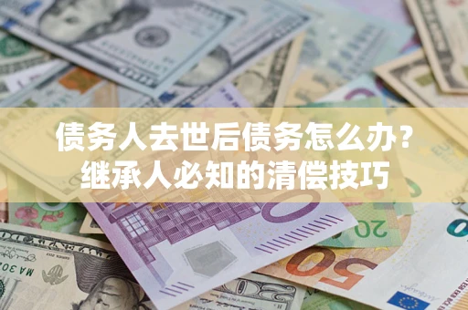 北京债务人去世后债务怎么办？继承人必知的清偿技巧