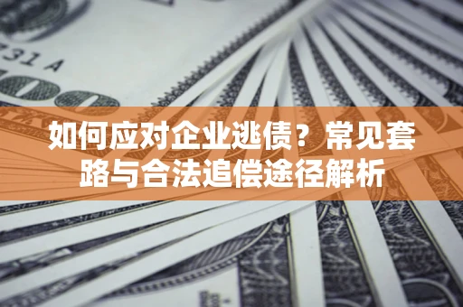 北京如何应对企业逃债？常见套路与合法追偿途径解析
