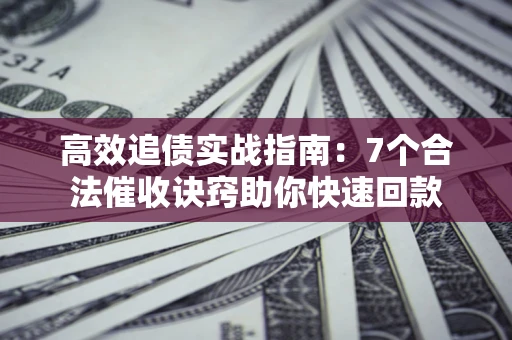 北京高效追债实战指南：7个合法催收诀窍助你快速回款