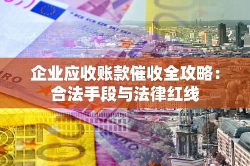 北京企业应收账款催收全攻略：合法手段与法律红线
