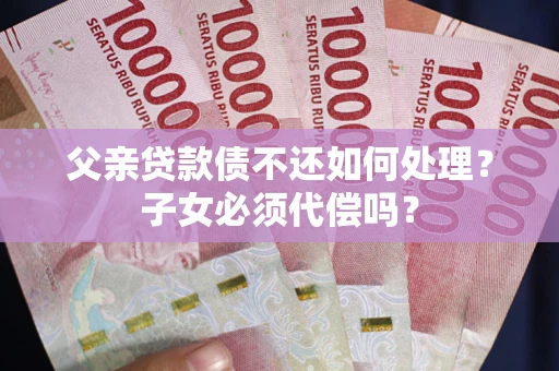 北京父亲贷款债不还如何处理？子女必须代偿吗？