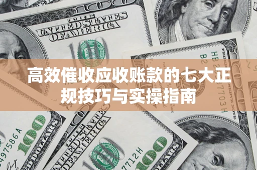 北京高效催收应收账款的七大正规技巧与实操指南