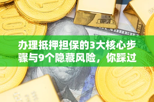 北京办理抵押担保的3大核心步骤与9个隐藏风险，你踩过哪个坑？