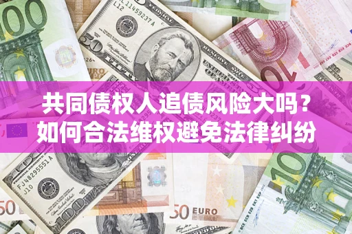 北京共同债权人追债风险大吗?如何合法维权避免法律纠纷? 北京共同债权人追债风险大吗?如何合法维权避免法律纠纷?