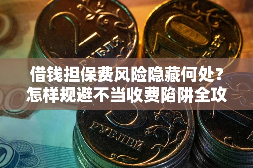 北京借钱担保费风险隐藏何处？怎样规避不当收费陷阱全攻略！