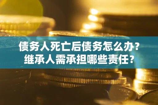 北京债务人死亡后债务怎么办？继承人需承担哪些责任？
