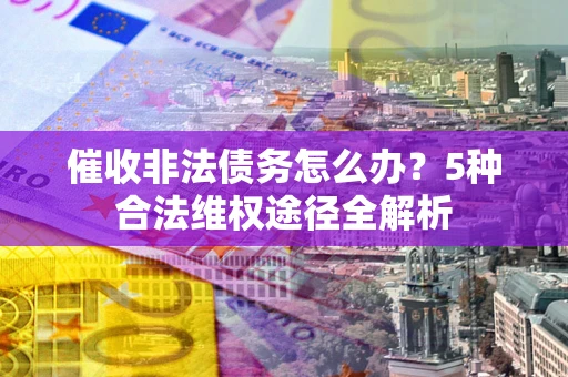 北京催收非法债务怎么办？5种合法维权途径全解析