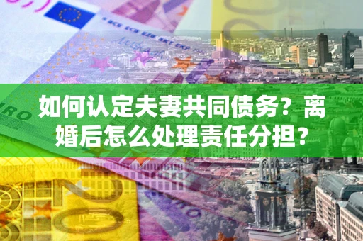 北京如何认定夫妻共同债务？离婚后怎么处理责任分担？