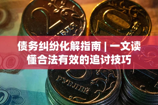 北京债务纠纷化解指南 | 一文读懂合法有效的追讨技巧