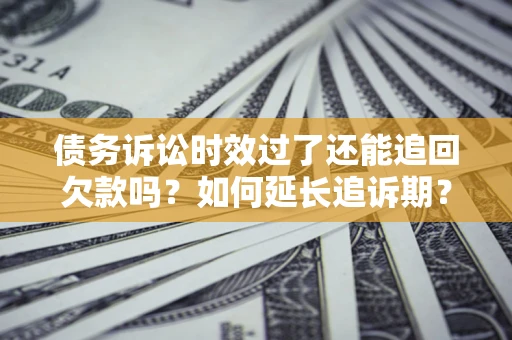 北京债务诉讼时效过了还能追回欠款吗？如何延长追诉期？