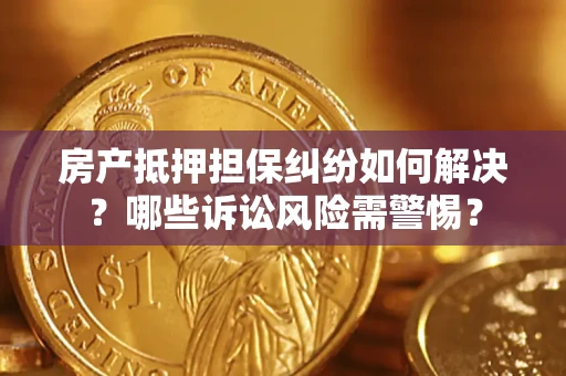 北京房产抵押担保纠纷如何解决？哪些诉讼风险需警惕？