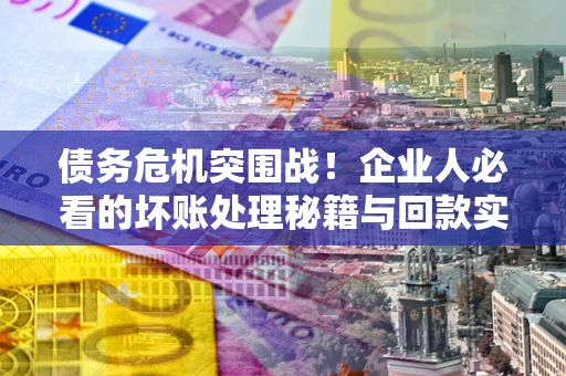 北京债务危机突围战！企业人必看的坏账处理秘籍与回款实战指南