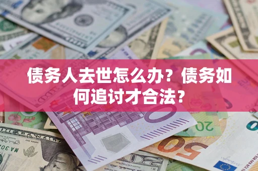 北京债务人去世怎么办？债务如何追讨才合法？