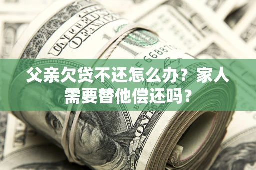 北京父亲欠贷不还怎么办？家人需要替他偿还吗？
