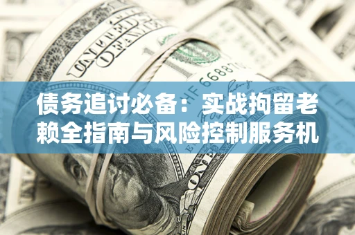 北京债务追讨必备：实战拘留老赖全指南与风险控制服务机构推荐