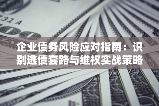 北京企业债务风险应对指南：识别逃债套路与维权实战策略