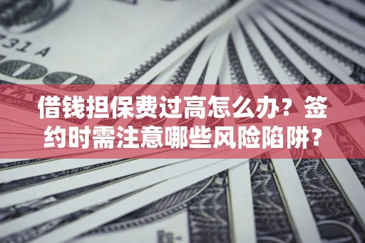北京借钱担保费过高怎么办？签约时需注意哪些风险陷阱？