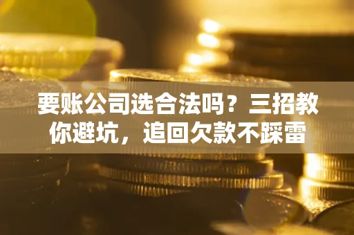 北京要账公司选合法吗？三招教你避坑，追回欠款不踩雷