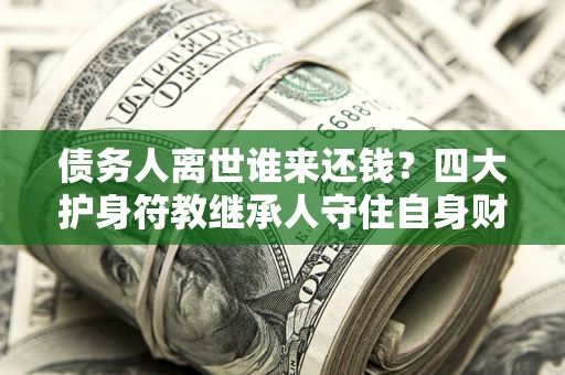 北京债务人离世谁来还钱？四大护身符教继承人守住自身财产